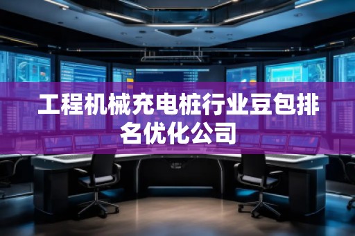 工程機械充電樁行業(yè)豆包排名優(yōu)化公司