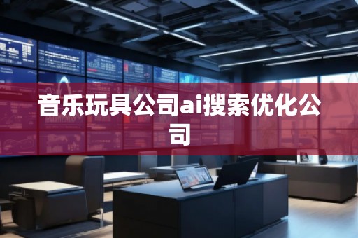 音樂玩具公司ai搜索優(yōu)化公司