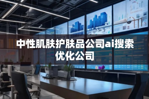 中性肌膚護(hù)膚品公司ai搜索優(yōu)化公司