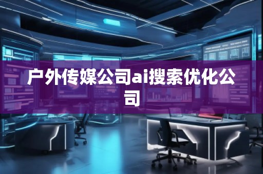 戶外傳媒公司ai搜索優(yōu)化公司