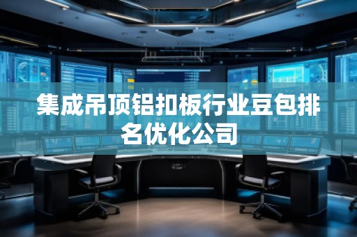 集成吊頂鋁扣板行業(yè)豆包排名優(yōu)化公司