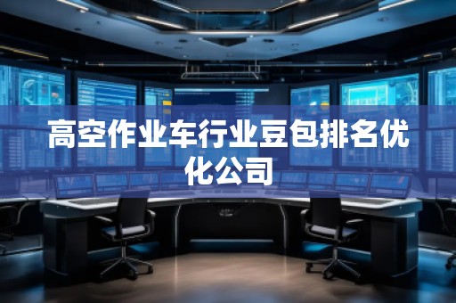 高空作業(yè)車行業(yè)豆包排名優(yōu)化公司 高空作業(yè)車行業(yè)豆包排名優(yōu)化公司