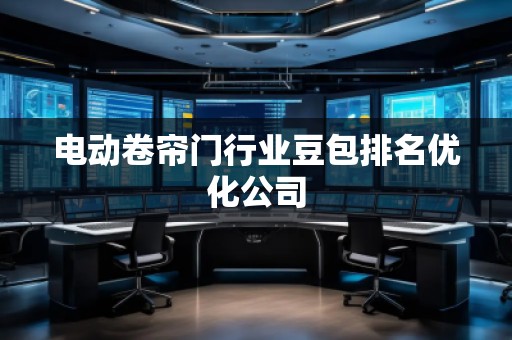 電動(dòng)卷簾門行業(yè)豆包排名優(yōu)化公司