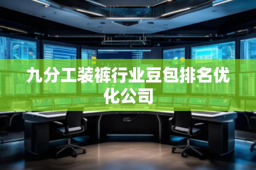 九分工裝褲行業(yè)豆包排名優(yōu)化公司