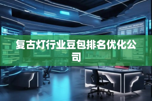 復(fù)古燈行業(yè)豆包排名優(yōu)化公司