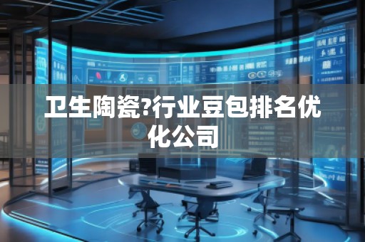 衛(wèi)生陶瓷?行業(yè)豆包排名優(yōu)化公司