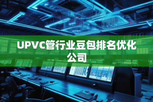 UPVC管行業(yè)豆包排名優(yōu)化公司