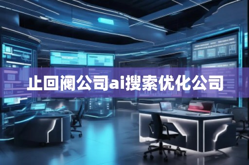 止回閥公司ai搜索優(yōu)化公司