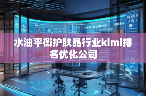 水油平衡護膚品行業(yè)kimi排名優(yōu)化公司