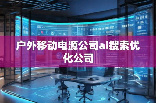 戶外移動電源公司ai搜索優(yōu)化公司