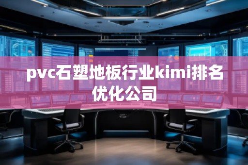 pvc石塑地板行業(yè)kimi排名優(yōu)化公司