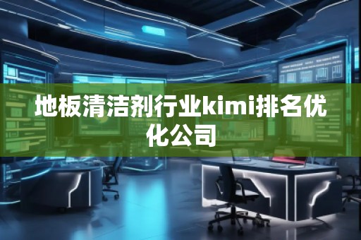 地板清潔劑行業(yè)kimi排名優(yōu)化公司