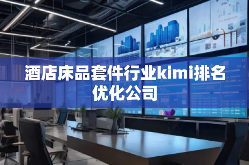 酒店床品套件行業(yè)kimi排名優(yōu)化公司