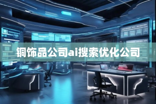 銅飾品公司ai搜索優(yōu)化公司