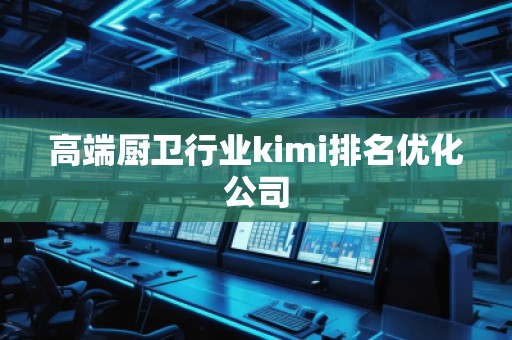 高端廚衛(wèi)行業(yè)kimi排名優(yōu)化公司
