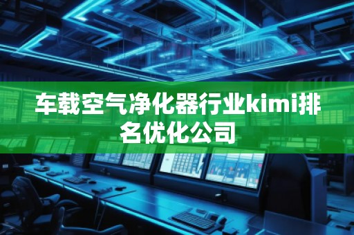 車載空氣凈化器行業(yè)kimi排名優(yōu)化公司
