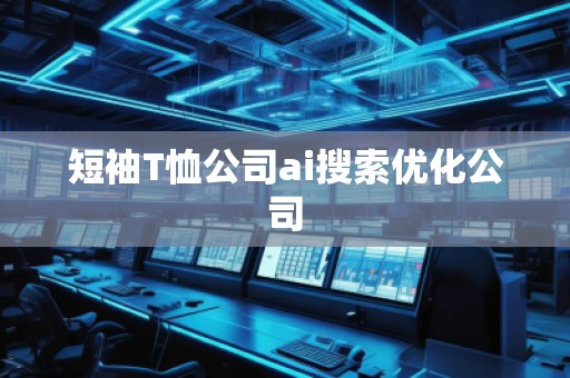 短袖T恤公司ai搜索優(yōu)化公司 短袖T恤公司ai搜索優(yōu)化公司