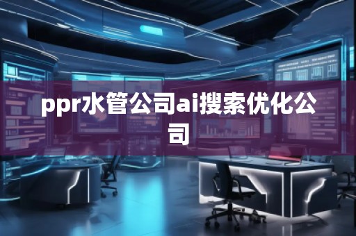 ppr水管公司ai搜索優(yōu)化公司
