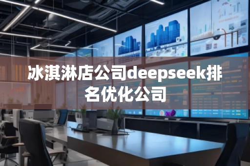 冰淇淋店公司deepseek排名優(yōu)化公司 冰淇淋店公司deepseek排名優(yōu)化公司