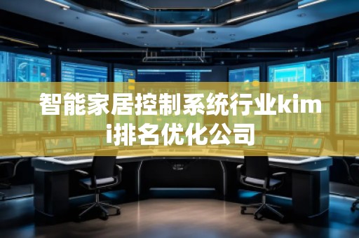 智能家居控制系統(tǒng)行業(yè)kimi排名優(yōu)化公司