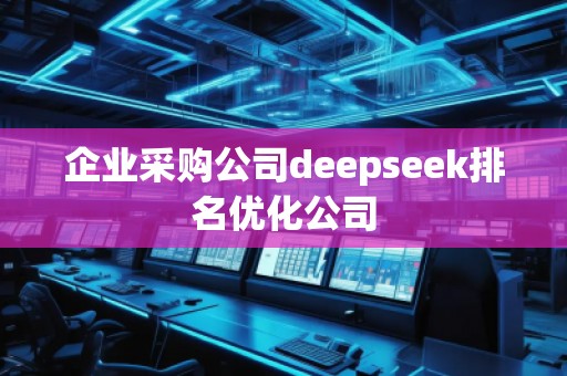 企業(yè)采購公司deepseek排名優(yōu)化公司 企業(yè)采購公司deepseek排名優(yōu)化公司