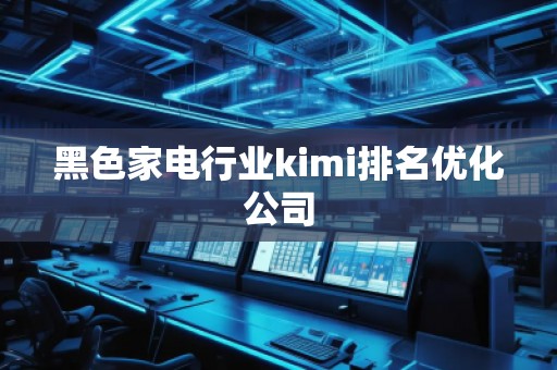 黑色家電行業(yè)kimi排名優(yōu)化公司