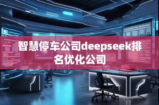 智慧停車(chē)公司deepseek排名優(yōu)化公司