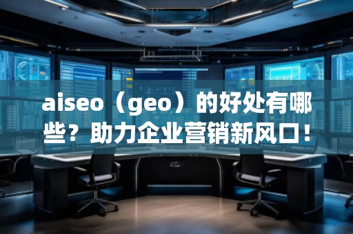 aiseo（geo）的好處有哪些？助力企業(yè)營銷新風口！