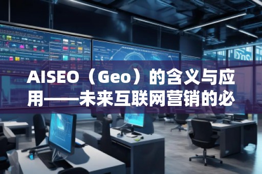 AISEO（Geo）的含義與應用——未來互聯(lián)網(wǎng)營銷的必備利器