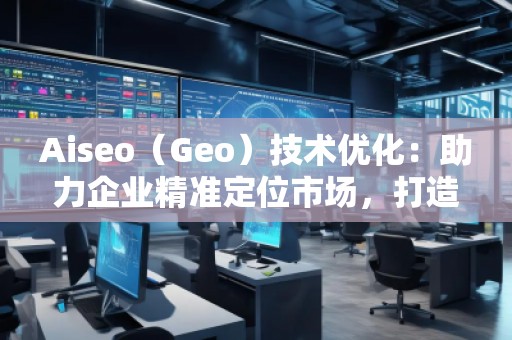 Aiseo（Geo）技術優(yōu)化：助力企業(yè)精準定位市場，打造全新競爭優(yōu)勢