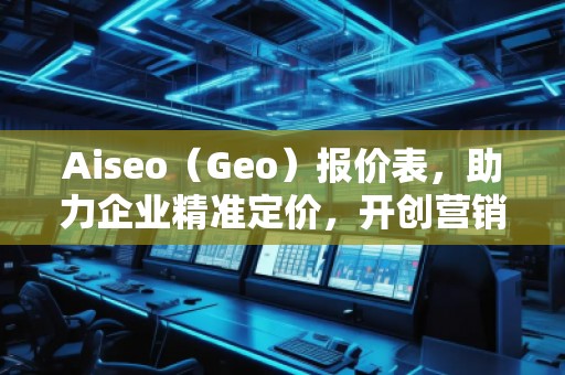 Aiseo（Geo）報(bào)價(jià)表，助力企業(yè)精準(zhǔn)定價(jià)，開(kāi)創(chuàng)營(yíng)銷新局面
