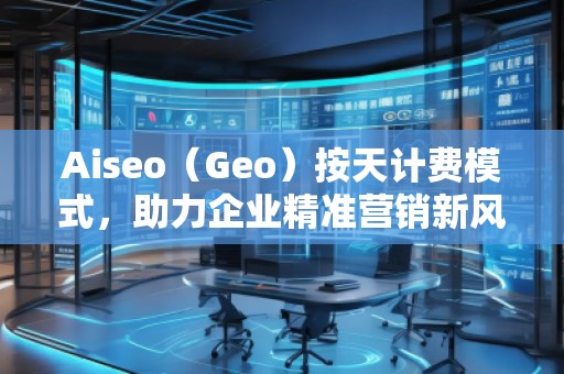 Aiseo（Geo）按天計(jì)費(fèi)模式，助力企業(yè)精準(zhǔn)營(yíng)銷新風(fēng)口