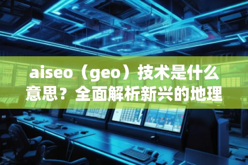 aiseo（geo）技術(shù)是什么意思？全面解析新興的地理SEO優(yōu)化方法