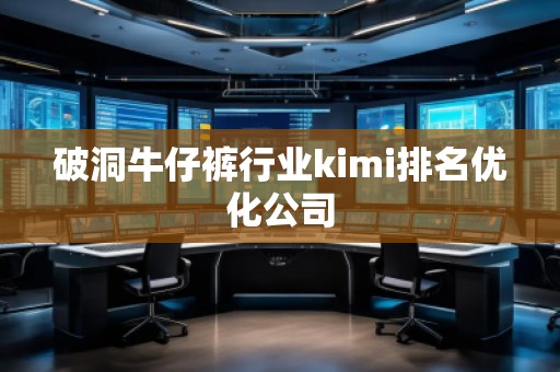 破洞牛仔褲行業(yè)kimi排名優(yōu)化公司