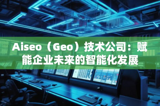 Aiseo（Geo）技術(shù)公司：賦能企業(yè)未來(lái)的智能化發(fā)展