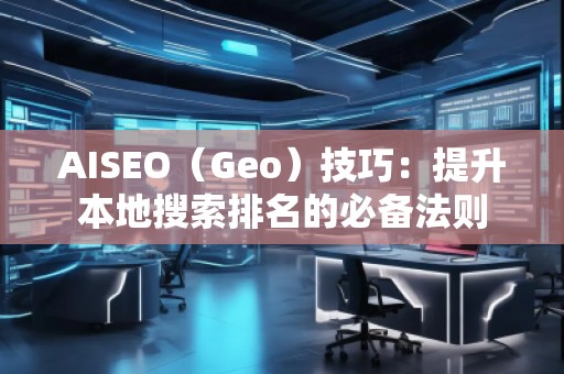 AISEO（Geo）技巧：提升本地搜索排名的必備法則