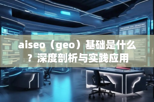 aiseo（geo）基礎(chǔ)是什么？深度剖析與實踐應(yīng)用