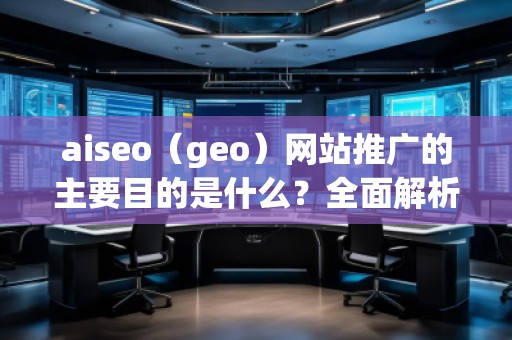 aiseo（geo）網(wǎng)站推廣的主要目的是什么？全面解析SEO優(yōu)化的價(jià)值與意義