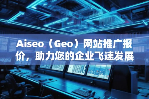 Aiseo（Geo）網(wǎng)站推廣報(bào)價(jià)，助力您的企業(yè)飛速發(fā)展