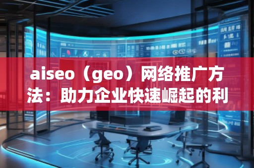 aiseo（geo）網(wǎng)絡(luò)推廣方法：助力企業(yè)快速崛起的利器