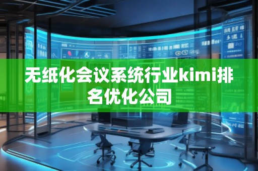 無紙化會議系統(tǒng)行業(yè)kimi排名優(yōu)化公司 無紙化會議系統(tǒng)行業(yè)kimi排名優(yōu)化公司