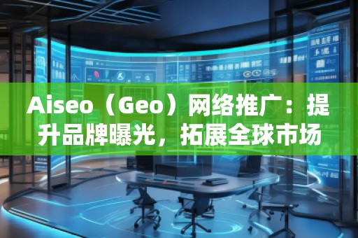 Aiseo（Geo）網(wǎng)絡(luò)推廣：提升品牌曝光，拓展全球市場的必備利器