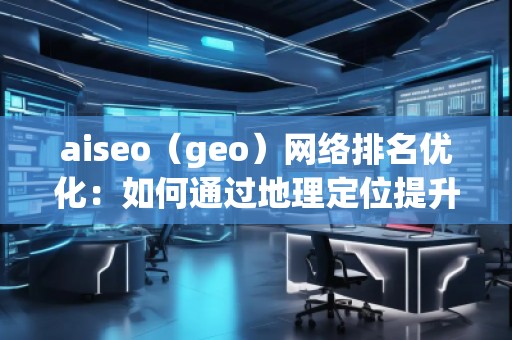 aiseo（geo）網(wǎng)絡排名優(yōu)化：如何通過地理定位提升你的網(wǎng)絡曝光