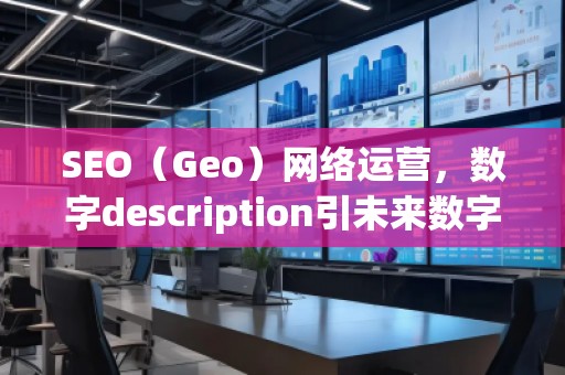 SEO（Geo）網(wǎng)絡運營，數(shù)字description引未來數(shù)字營銷的新趨勢脫穎（運營（）運營中的其，營銷在未來的。