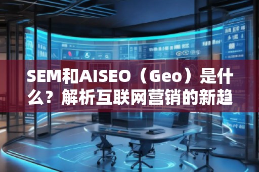 SEM和AISEO（Geo）是什么？解析互聯(lián)網(wǎng)營銷的新趨勢