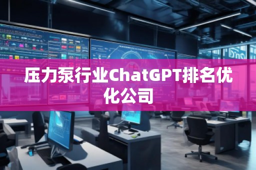 壓力泵行業(yè)ChatGPT排名優(yōu)化公司