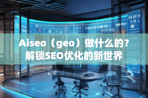 Aiseo（geo）做什么的？解鎖SEO優(yōu)化的新世界