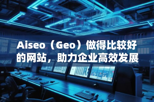 Aiseo（Geo）做得比較好的網(wǎng)站，助力企業(yè)高效發(fā)展