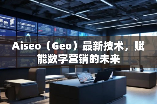 Aiseo（Geo）最新技術(shù)，賦能數(shù)字營銷的未來