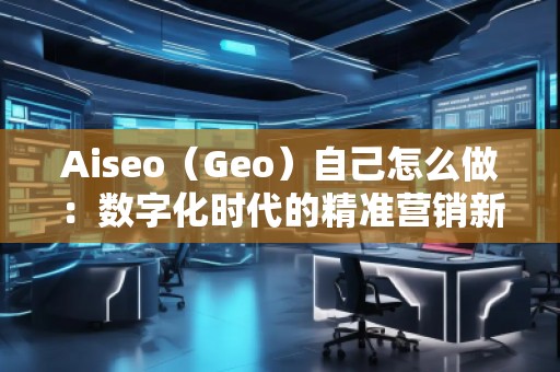 Aiseo（Geo）自己怎么做：數(shù)字化時代的精準營銷新選擇